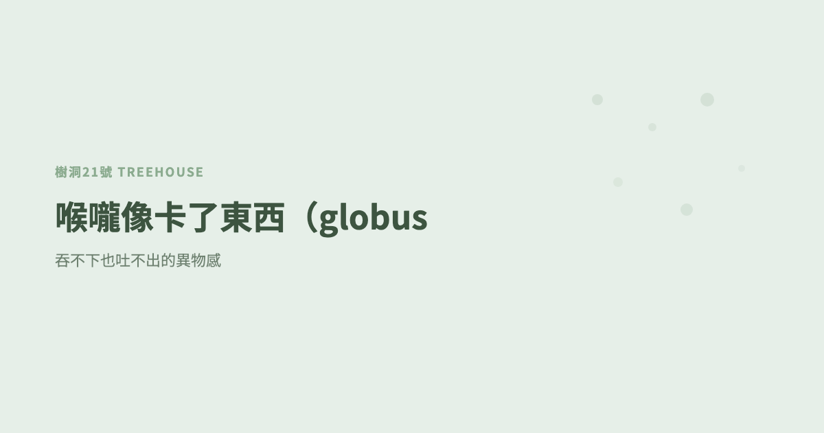 喉嚨像卡了東西（globus sensation 中文）：吞不下也吐不出的異物感
